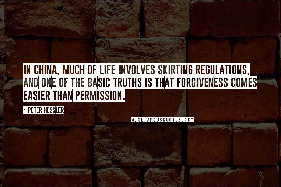 Peter Hessler Quotes: In China, much of life involves skirting regulations, and one of the basic truths is that forgiveness comes easier than permission.