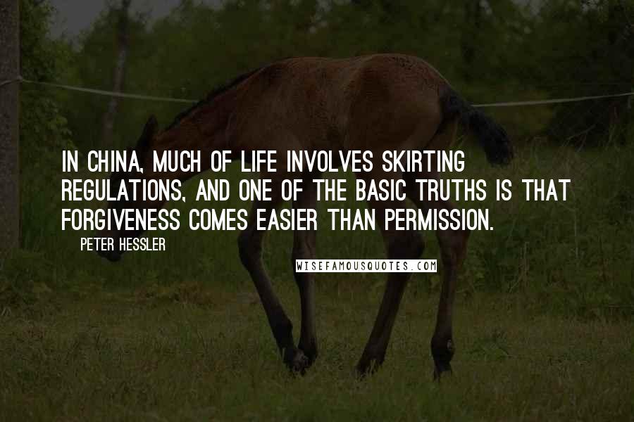 Peter Hessler Quotes: In China, much of life involves skirting regulations, and one of the basic truths is that forgiveness comes easier than permission.