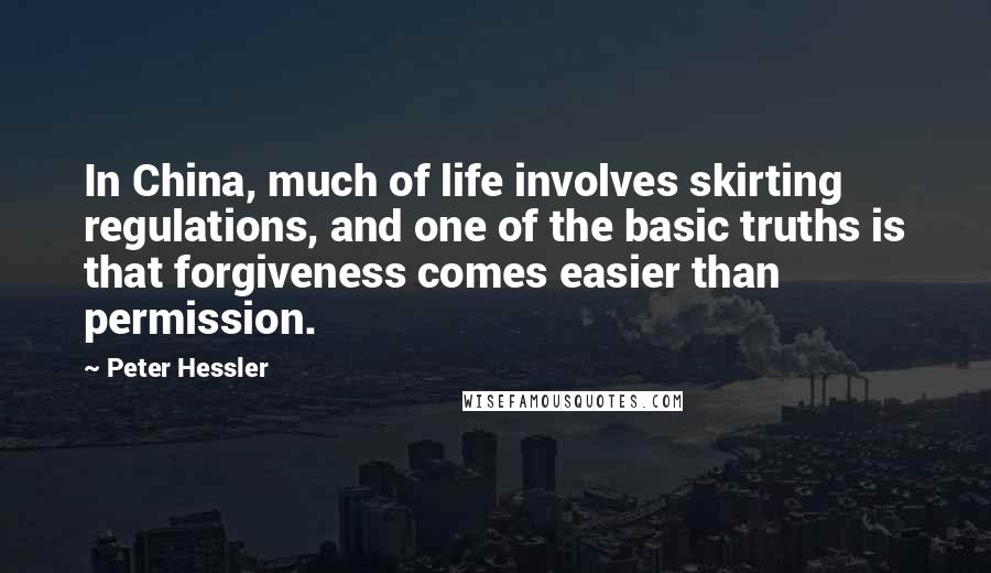 Peter Hessler Quotes: In China, much of life involves skirting regulations, and one of the basic truths is that forgiveness comes easier than permission.