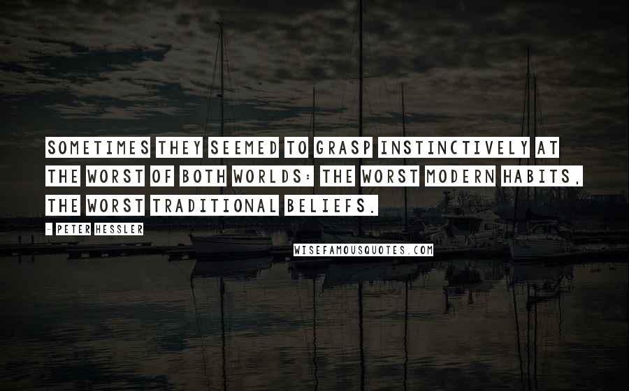 Peter Hessler Quotes: Sometimes they seemed to grasp instinctively at the worst of both worlds: the worst modern habits, the worst traditional beliefs.