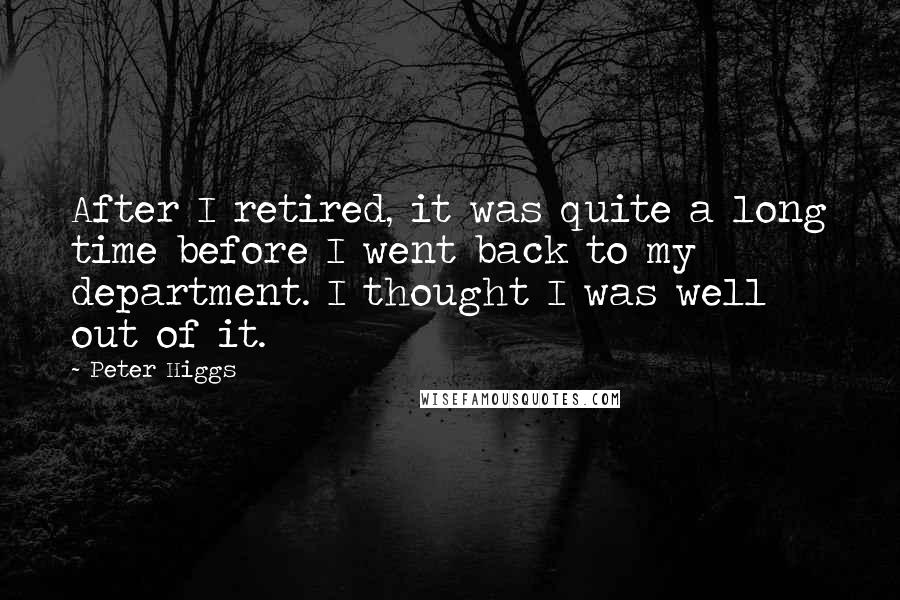 Peter Higgs Quotes: After I retired, it was quite a long time before I went back to my department. I thought I was well out of it.