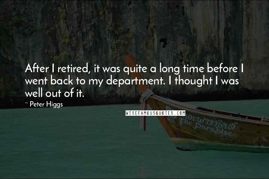 Peter Higgs Quotes: After I retired, it was quite a long time before I went back to my department. I thought I was well out of it.