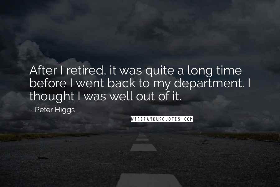 Peter Higgs Quotes: After I retired, it was quite a long time before I went back to my department. I thought I was well out of it.