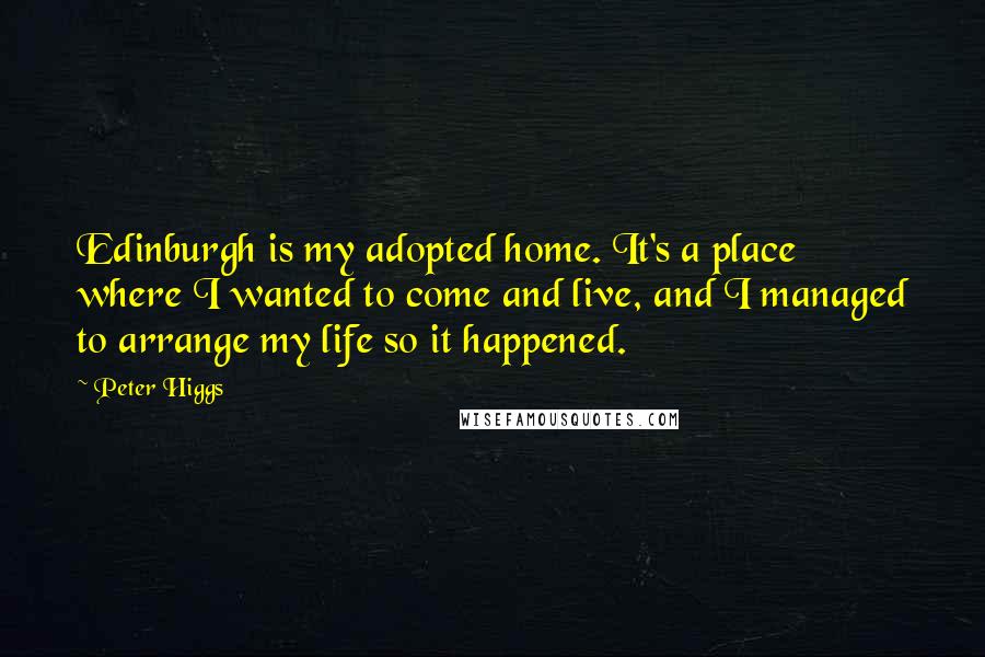 Peter Higgs Quotes: Edinburgh is my adopted home. It's a place where I wanted to come and live, and I managed to arrange my life so it happened.