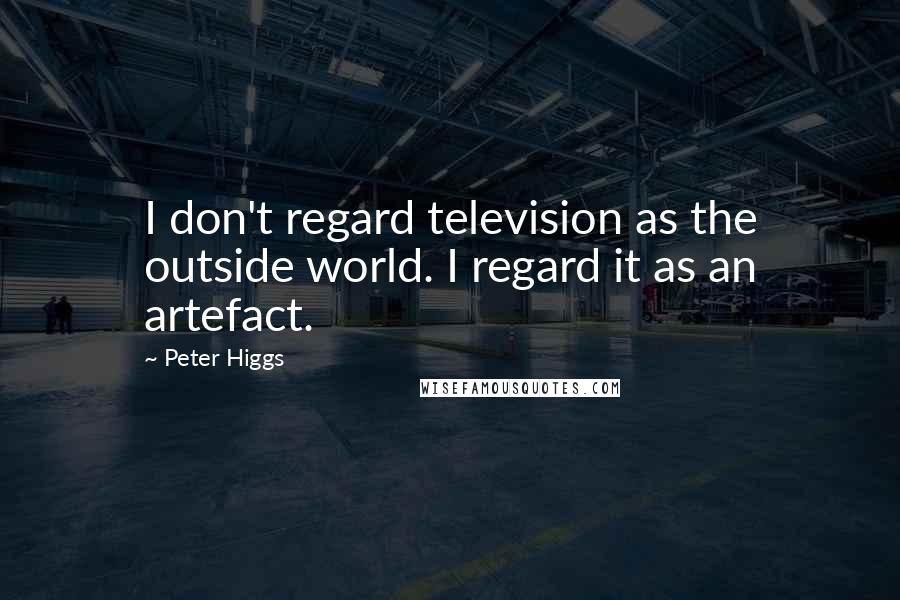 Peter Higgs Quotes: I don't regard television as the outside world. I regard it as an artefact.