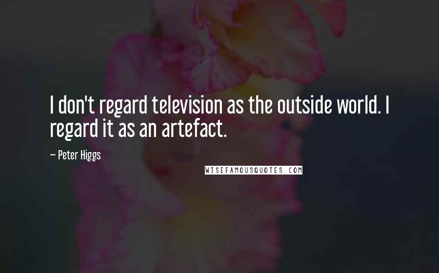 Peter Higgs Quotes: I don't regard television as the outside world. I regard it as an artefact.