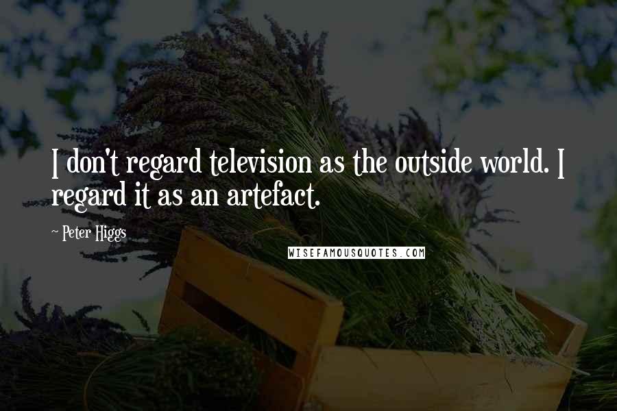 Peter Higgs Quotes: I don't regard television as the outside world. I regard it as an artefact.