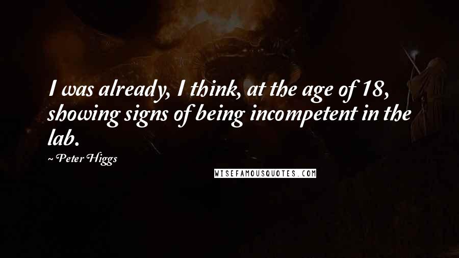 Peter Higgs Quotes: I was already, I think, at the age of 18, showing signs of being incompetent in the lab.