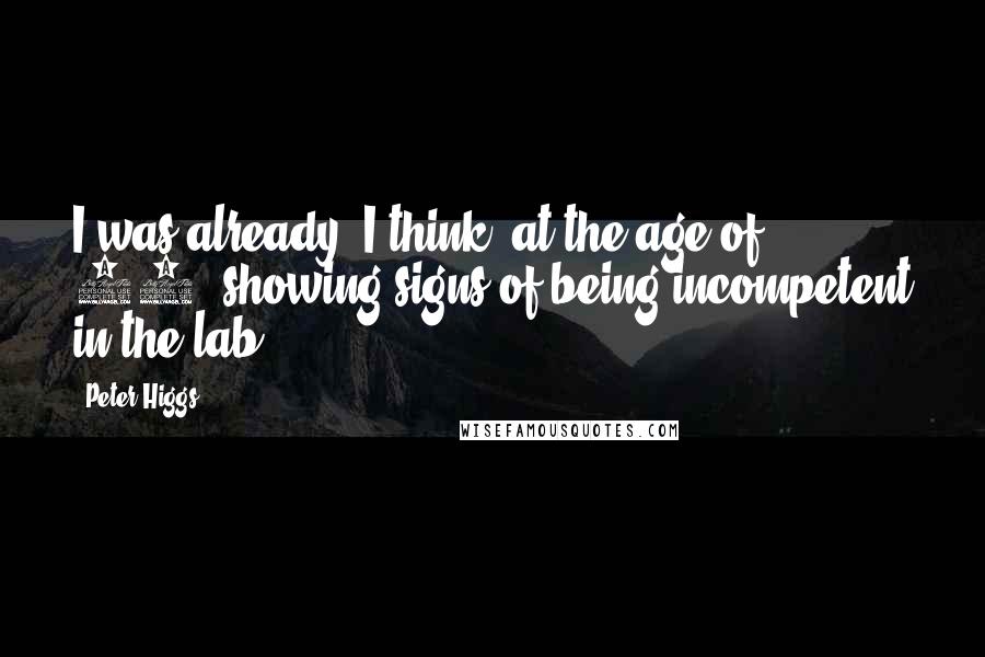 Peter Higgs Quotes: I was already, I think, at the age of 18, showing signs of being incompetent in the lab.