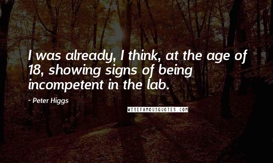 Peter Higgs Quotes: I was already, I think, at the age of 18, showing signs of being incompetent in the lab.