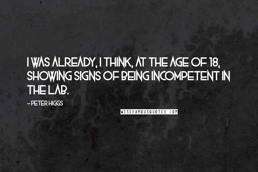 Peter Higgs Quotes: I was already, I think, at the age of 18, showing signs of being incompetent in the lab.