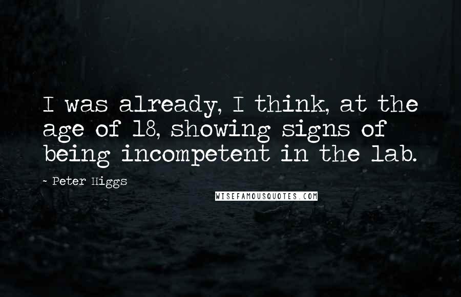 Peter Higgs Quotes: I was already, I think, at the age of 18, showing signs of being incompetent in the lab.