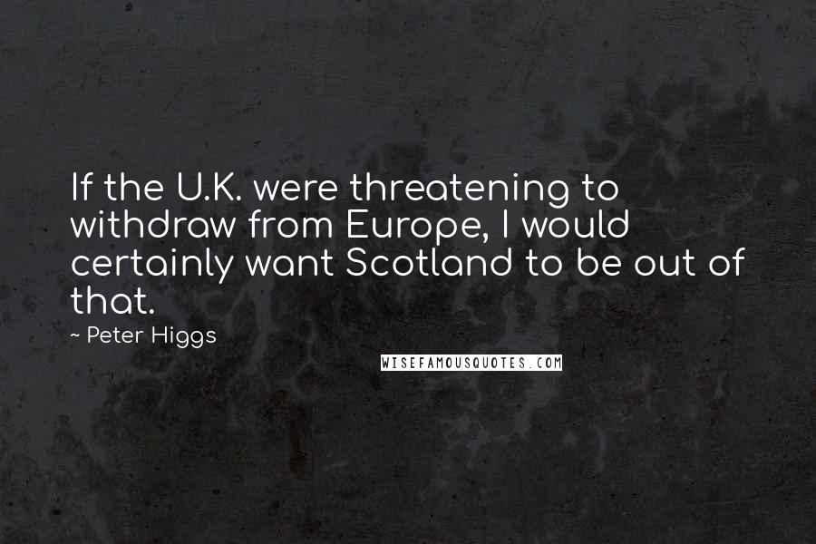 Peter Higgs Quotes: If the U.K. were threatening to withdraw from Europe, I would certainly want Scotland to be out of that.