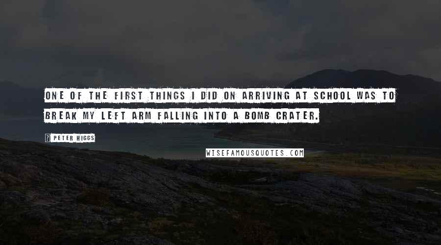 Peter Higgs Quotes: One of the first things I did on arriving at school was to break my left arm falling into a bomb crater.