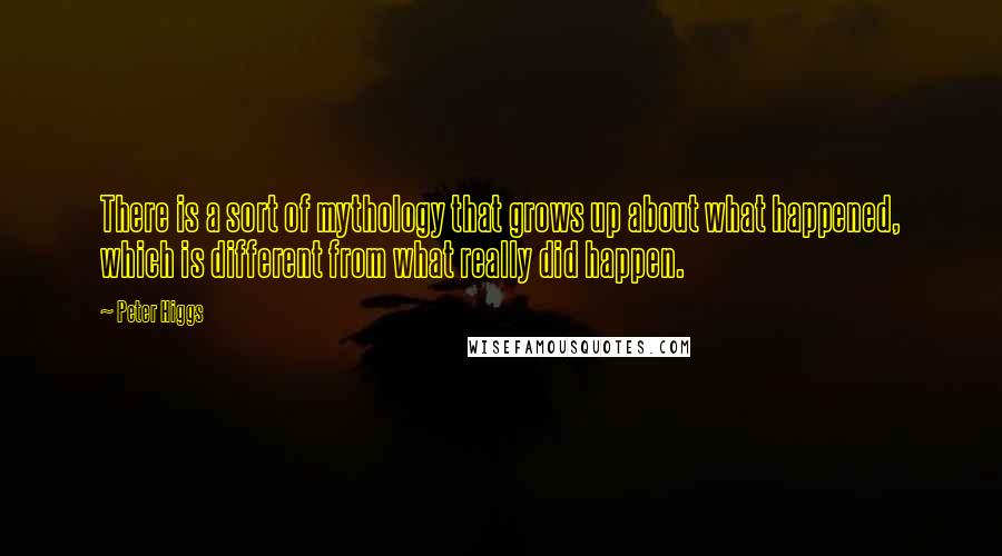 Peter Higgs Quotes: There is a sort of mythology that grows up about what happened, which is different from what really did happen.