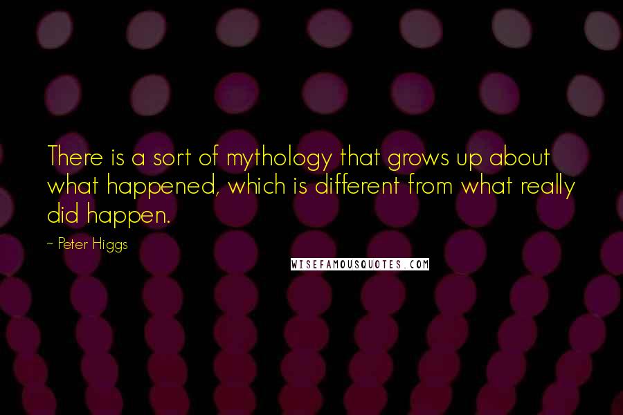 Peter Higgs Quotes: There is a sort of mythology that grows up about what happened, which is different from what really did happen.