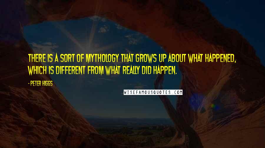 Peter Higgs Quotes: There is a sort of mythology that grows up about what happened, which is different from what really did happen.