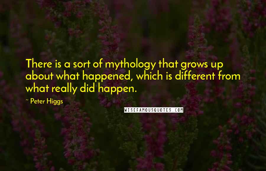 Peter Higgs Quotes: There is a sort of mythology that grows up about what happened, which is different from what really did happen.