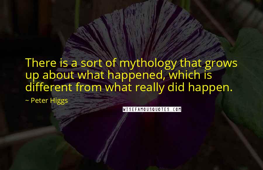 Peter Higgs Quotes: There is a sort of mythology that grows up about what happened, which is different from what really did happen.