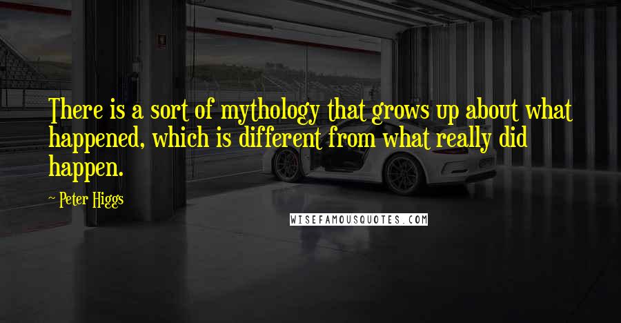Peter Higgs Quotes: There is a sort of mythology that grows up about what happened, which is different from what really did happen.