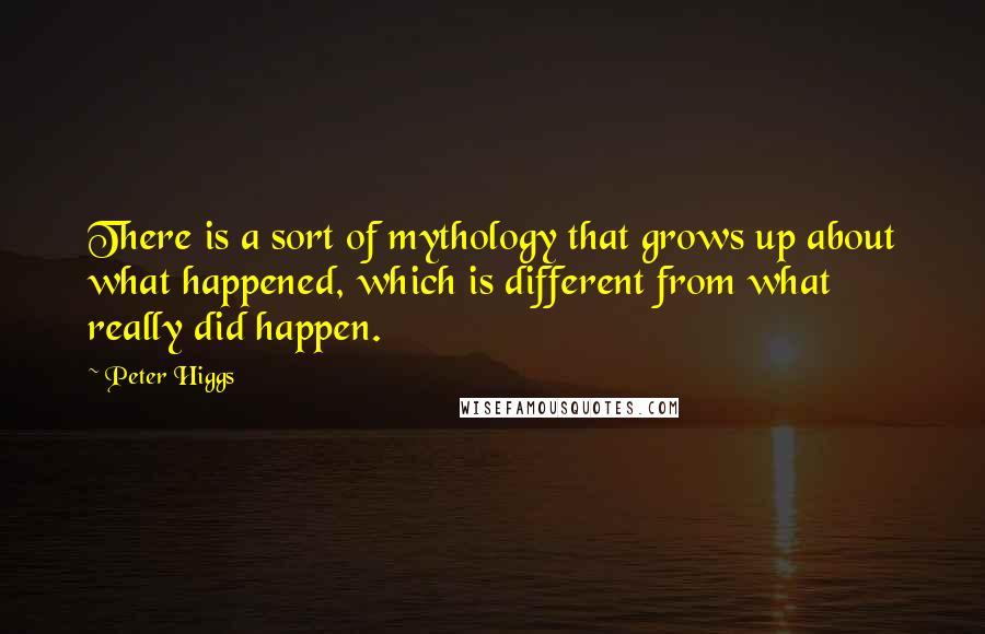 Peter Higgs Quotes: There is a sort of mythology that grows up about what happened, which is different from what really did happen.