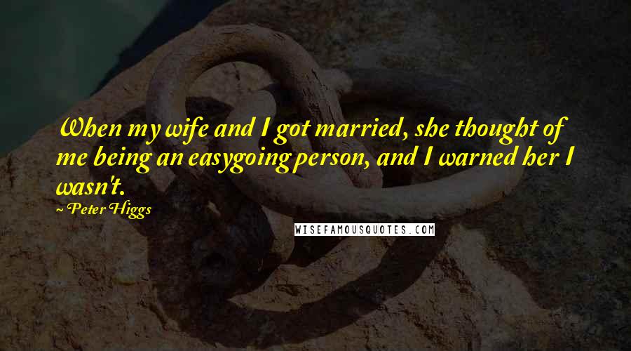 Peter Higgs Quotes: When my wife and I got married, she thought of me being an easygoing person, and I warned her I wasn't.