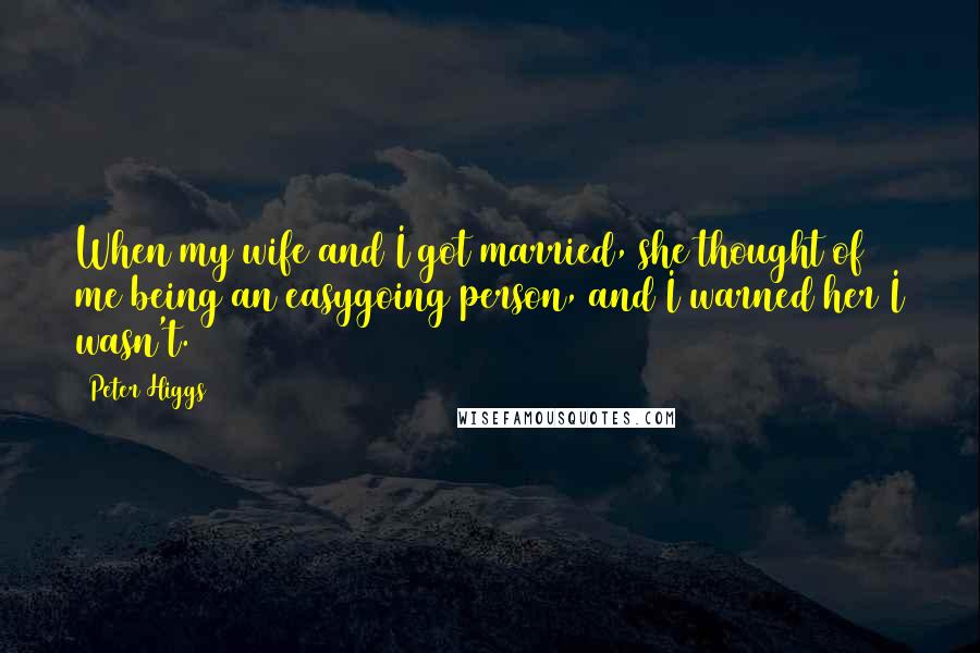Peter Higgs Quotes: When my wife and I got married, she thought of me being an easygoing person, and I warned her I wasn't.