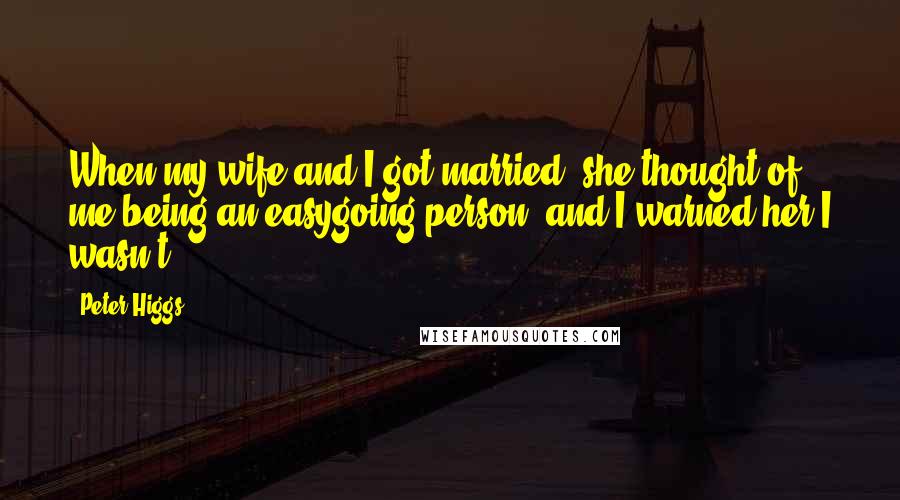 Peter Higgs Quotes: When my wife and I got married, she thought of me being an easygoing person, and I warned her I wasn't.