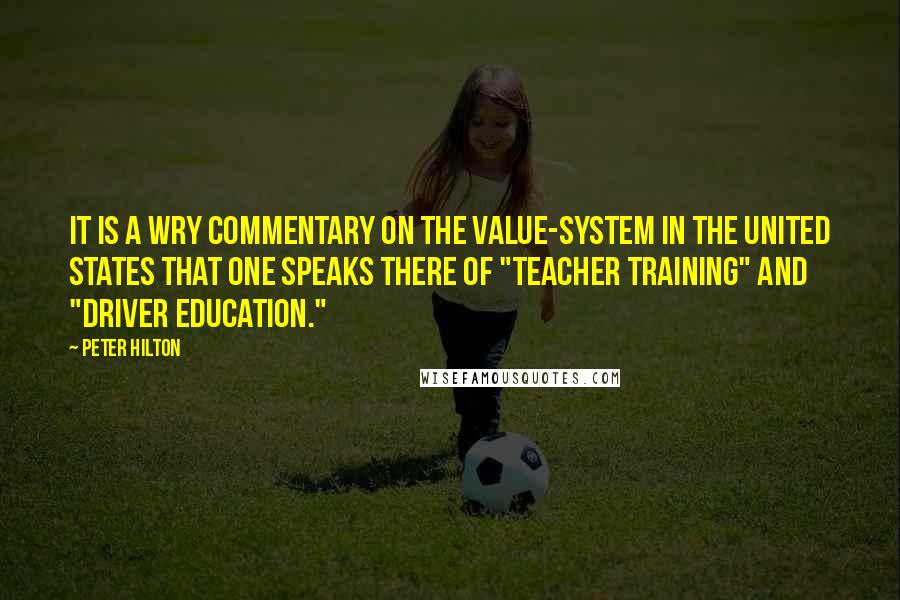 Peter Hilton Quotes: It is a wry commentary on the value-system in the United States that one speaks there of "teacher training" and "driver education."