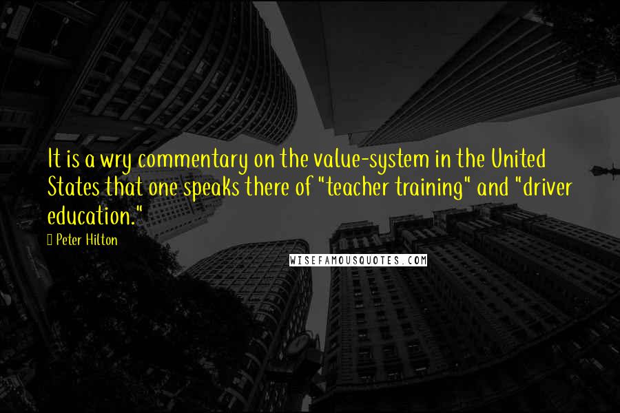 Peter Hilton Quotes: It is a wry commentary on the value-system in the United States that one speaks there of "teacher training" and "driver education."