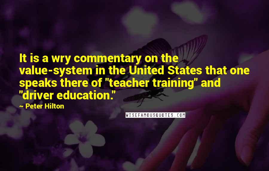 Peter Hilton Quotes: It is a wry commentary on the value-system in the United States that one speaks there of "teacher training" and "driver education."