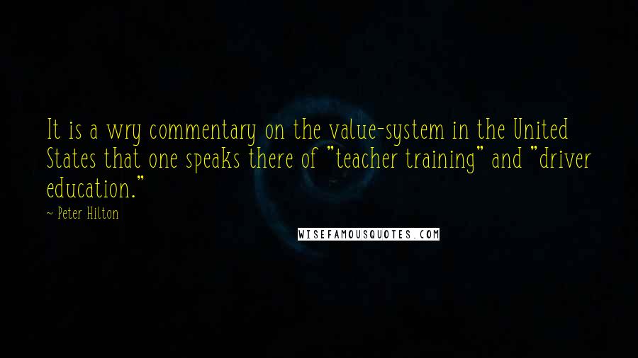 Peter Hilton Quotes: It is a wry commentary on the value-system in the United States that one speaks there of "teacher training" and "driver education."