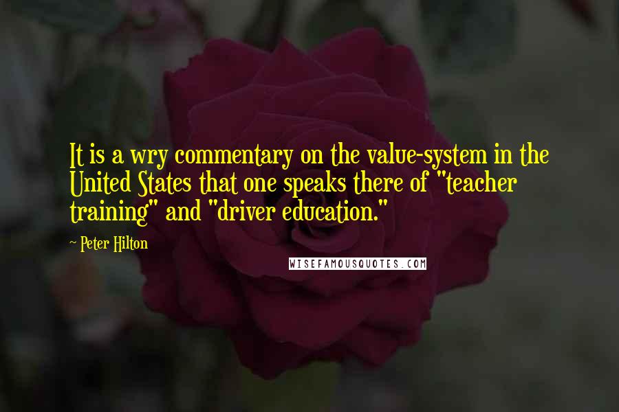 Peter Hilton Quotes: It is a wry commentary on the value-system in the United States that one speaks there of "teacher training" and "driver education."