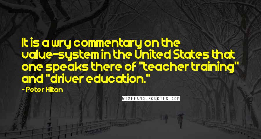 Peter Hilton Quotes: It is a wry commentary on the value-system in the United States that one speaks there of "teacher training" and "driver education."