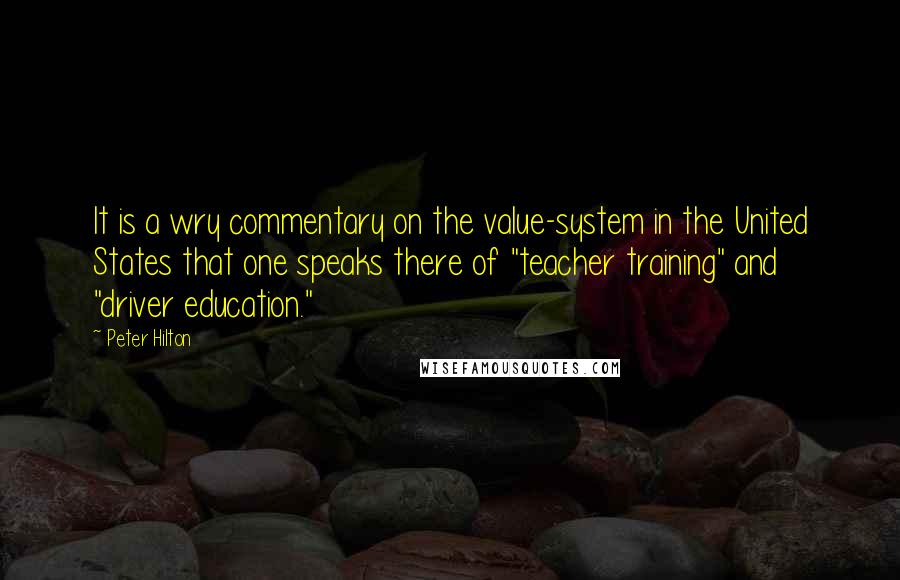 Peter Hilton Quotes: It is a wry commentary on the value-system in the United States that one speaks there of "teacher training" and "driver education."