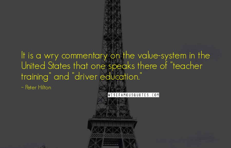 Peter Hilton Quotes: It is a wry commentary on the value-system in the United States that one speaks there of "teacher training" and "driver education."