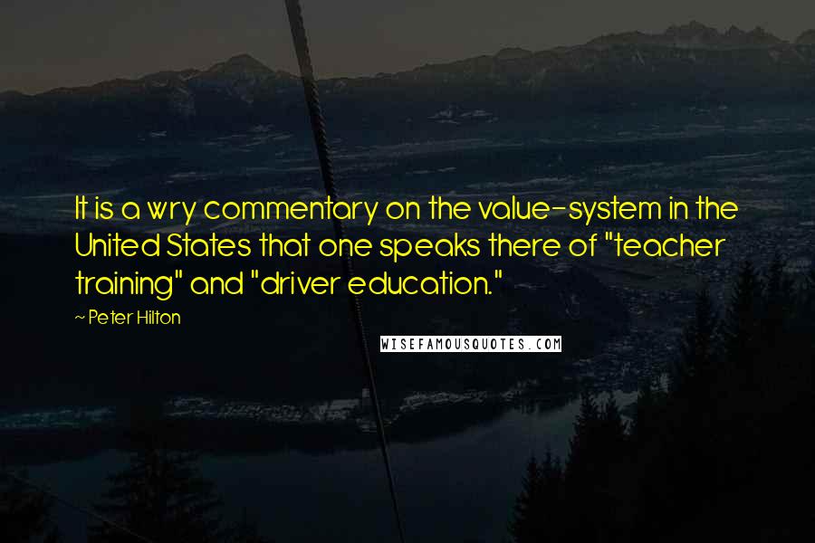 Peter Hilton Quotes: It is a wry commentary on the value-system in the United States that one speaks there of "teacher training" and "driver education."