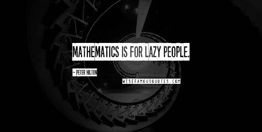 Peter Hilton Quotes: Mathematics is for lazy people.