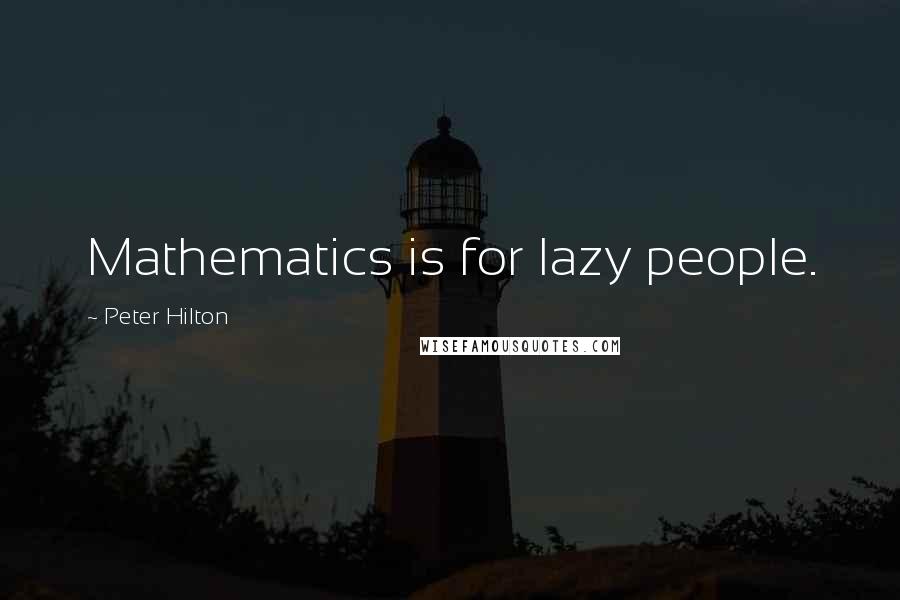 Peter Hilton Quotes: Mathematics is for lazy people.