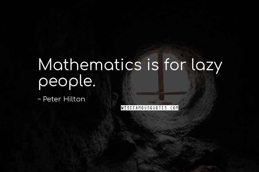 Peter Hilton Quotes: Mathematics is for lazy people.