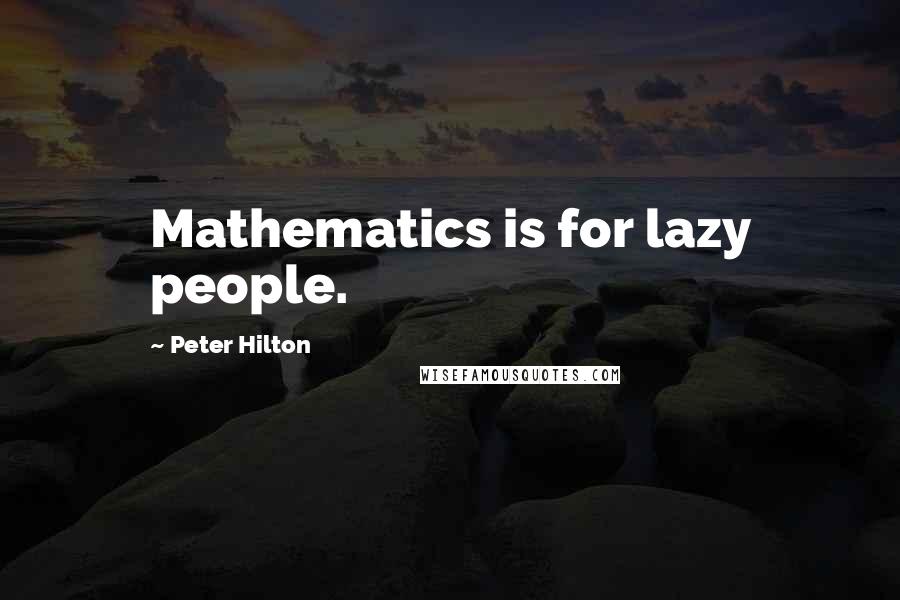 Peter Hilton Quotes: Mathematics is for lazy people.