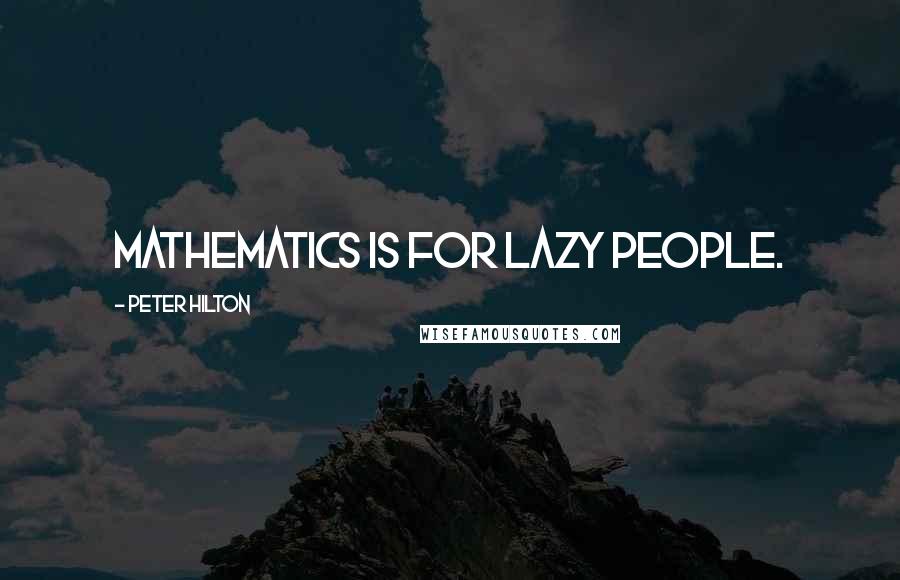 Peter Hilton Quotes: Mathematics is for lazy people.
