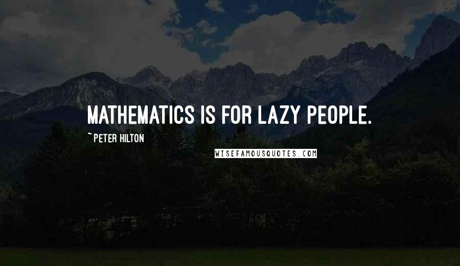 Peter Hilton Quotes: Mathematics is for lazy people.