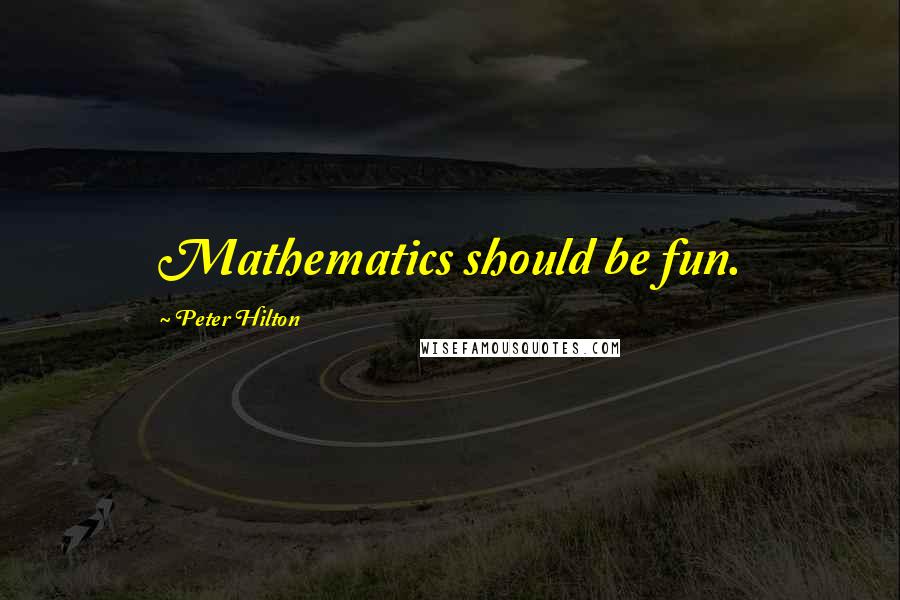 Peter Hilton Quotes: Mathematics should be fun.