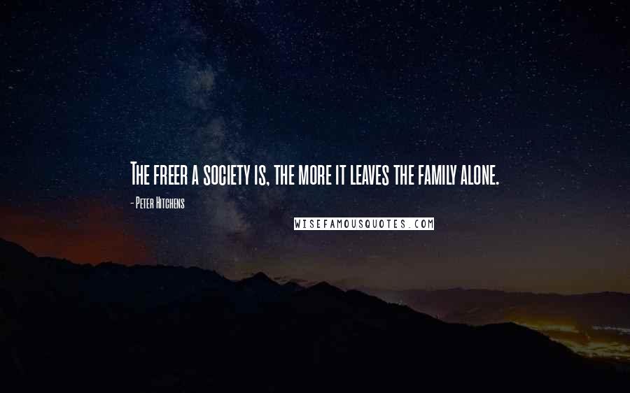 Peter Hitchens Quotes: The freer a society is, the more it leaves the family alone.