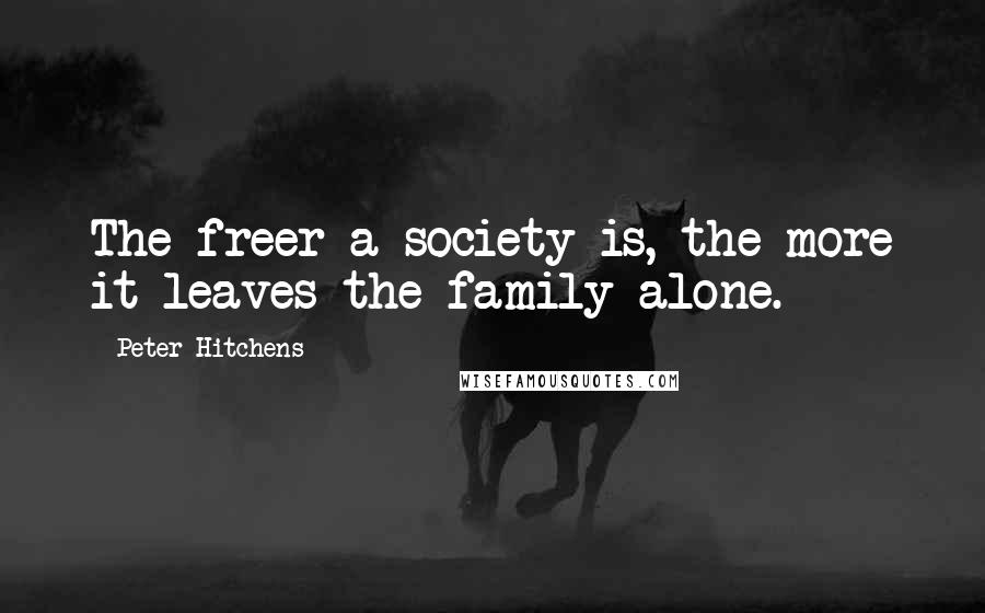 Peter Hitchens Quotes: The freer a society is, the more it leaves the family alone.