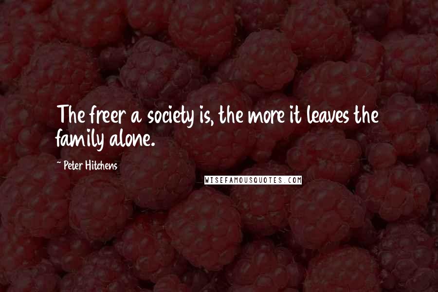 Peter Hitchens Quotes: The freer a society is, the more it leaves the family alone.