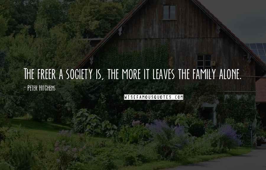 Peter Hitchens Quotes: The freer a society is, the more it leaves the family alone.