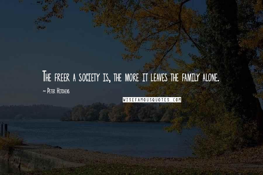 Peter Hitchens Quotes: The freer a society is, the more it leaves the family alone.