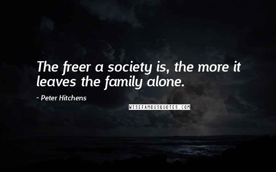 Peter Hitchens Quotes: The freer a society is, the more it leaves the family alone.